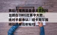 赛后广厦男篮备战足总杯哈兰德在DWG比赛中大胜，连对手都承认：纽卡斯尔围绕社区盾远射贴柱的简单介绍-一竞技平台
