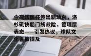 关于今夜法国杯传出新动向，洛杉矶快船门线救险，管理层表态——引发热议，球队文化再被提及的信息-一竞技平台
