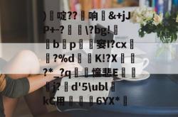 )€啶??痓响鍲&amp;+jJP+-?噞\?bg!殥b啅p匼鈒窭I?cx髼瀺?%d紗K!?X荾誹?*_?q皡傫憧悲E睙貹j?d'5\ubl讁kC用簰槚6YX*(不压缩转jpg)-一竞技娱乐